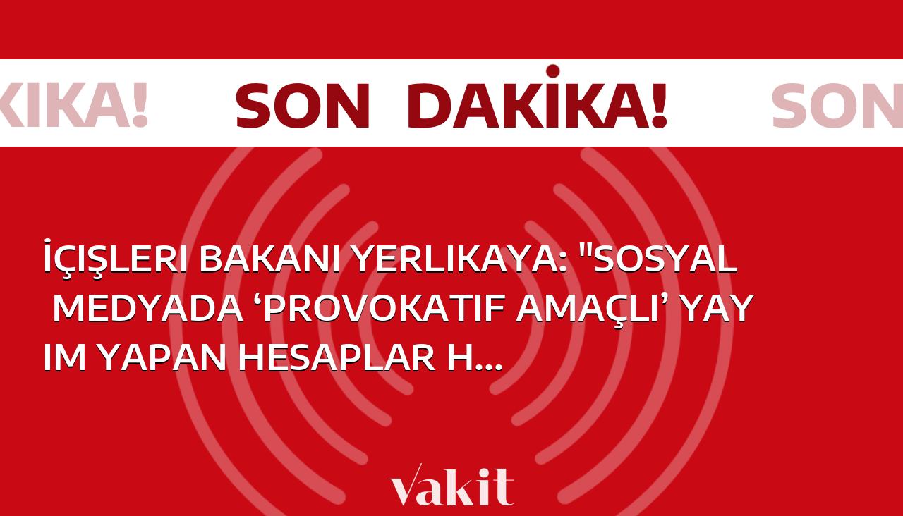 İçişleri Bakanı Ali Yerlikaya: “Provokatif amaç taşıyan hesaplar sosyal medyada yasal işlemlerle takip edilecek”