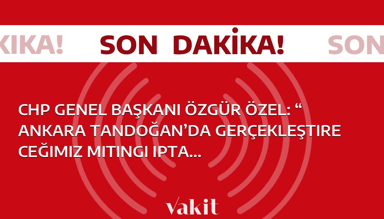 CHP Genel Başkanı Özgür Özel: “Ankara Tandoğan’da gerçekleştireceğimiz mitingi iptal ettiğimizi kamuoyuna ilan ederiz.”