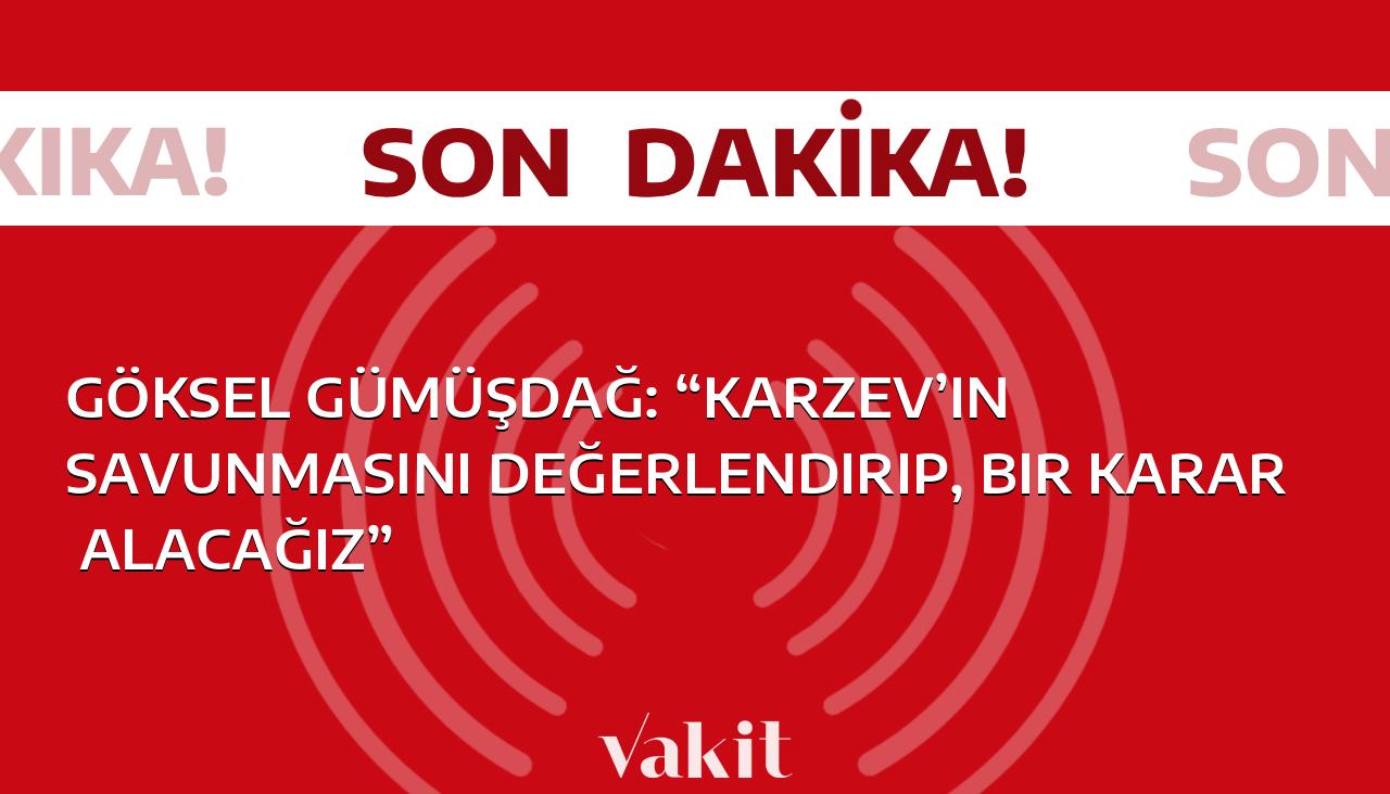 Göksel Gümüşdağ: “Karzev’in savunmasını değerlendirip, bir karar alacağız”