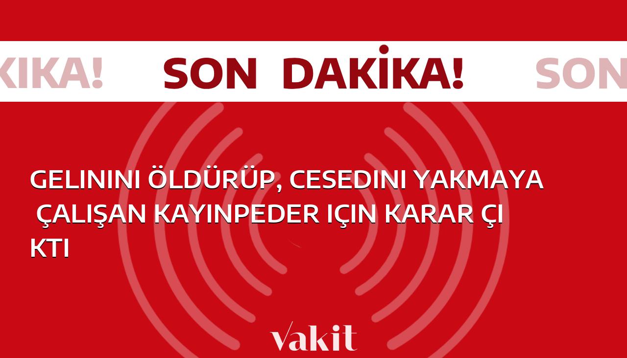 Gelininin öldürülüp, cesedi yakılmaya çalışan kayınpeder için karar verildi.