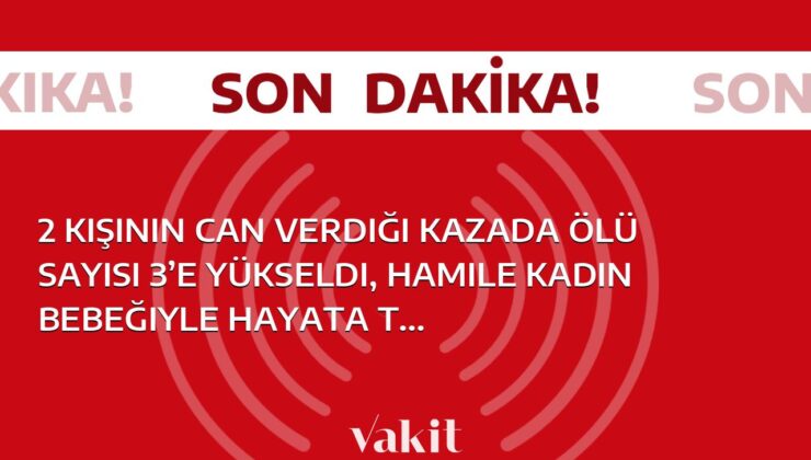 Tragedya! Kazada ölenlerin sayısı 3’e çıktı, hamile kadın ve bebeği yaşam savaşını kaybetti