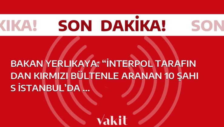 İçişleri Bakanı Yerlikaya, İstanbul’da Interpol tarafından kırmızı bültenle aranan 10 kişinin yakalandığını açıkladı