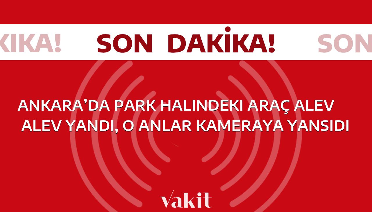 Korku dolu anlar! Ankara’da park halindeki araç alev topuna döndü, kameralar kaydetti