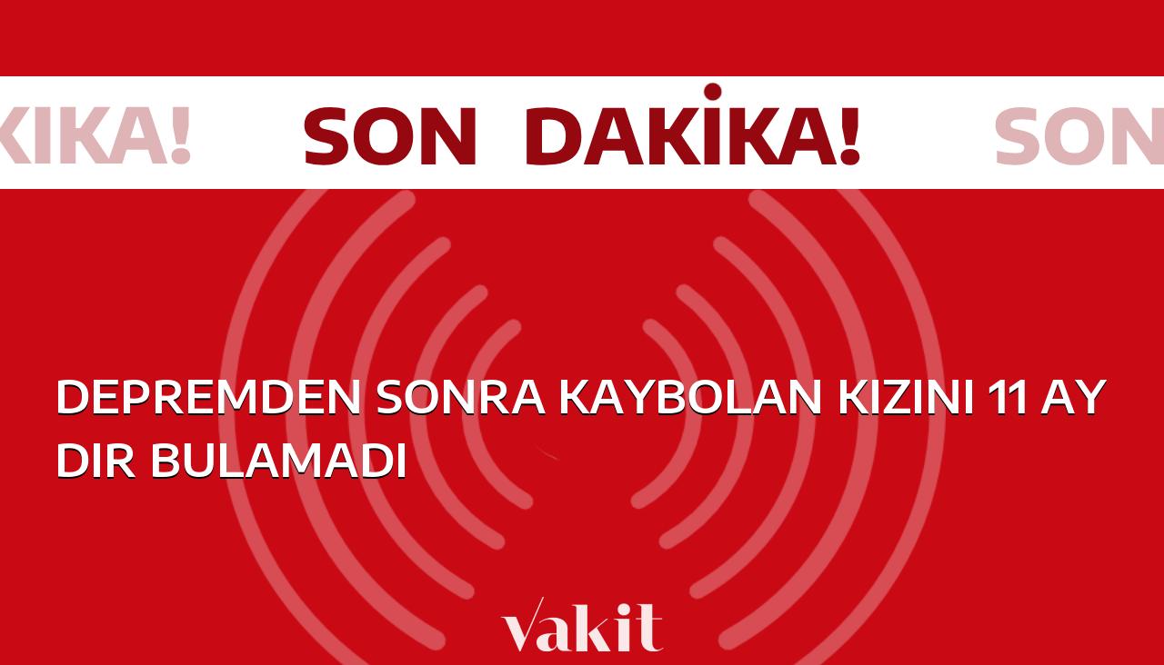 Deprem sonrası kaybolan kızını 11 aydır bulamayan baba