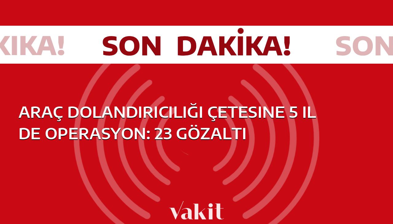 Araç dolandırıcılarına yönelik operasyon: 5 ilde 23 kişi gözaltına alındı