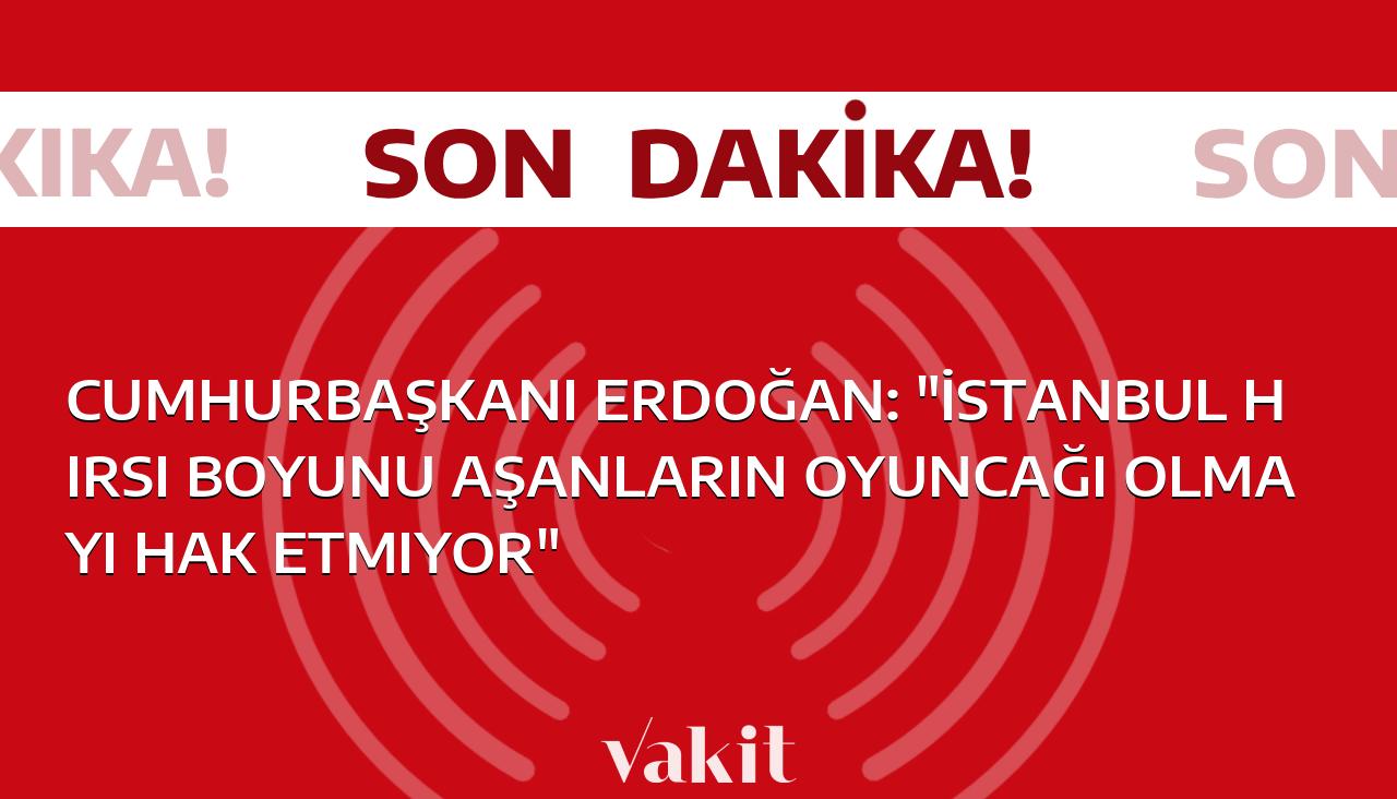 Cumhurbaşkanı Erdoğan, “İstanbul’un hırsı boyunu aşanlar tarafından istismar edilmesi kabul edilemez” dedi